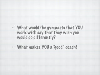 What would the gymnasts that YOU work with say that they wish you would do differently? What makes YOU a “good” coach? 