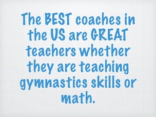 The BEST coaches in the US are GREAT teachers whether they are teaching gymnastics skills or math. 