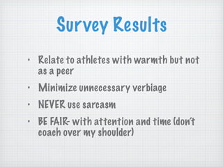 Survey Results Relate to athletes with warmth but not as a peer Minimize unnecessary verbiage NEVER use sarcasm BE FAIR- with attention and time (don’t coach over my shoulder) 