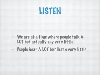 LISTEN We are at a time where people talk A LOT but actually say very little. People hear A LOT but listen very little 