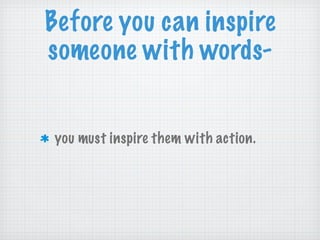 Before you can inspire someone with words- you must inspire them with action. 