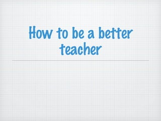 How to be a better teacher 