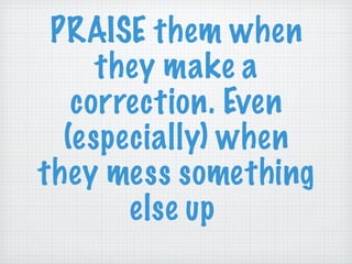 PRAISE them when they make a correction. Even (especially) when they mess something else up  