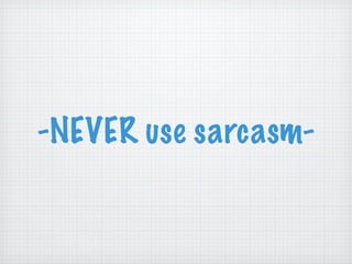 -NEVER use sarcasm- 