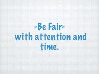 -Be Fair-  with attention and time. 