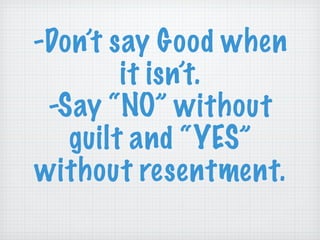 -Don’t say Good when it isn’t. -Say “NO” without guilt and “YES” without resentment. 