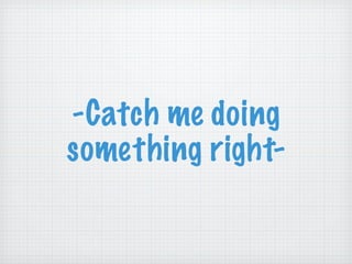 -Catch me doing something right- 