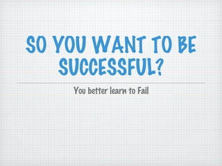 SO YOU WANT TO BE SUCCESSFUL? You better learn to Fail 