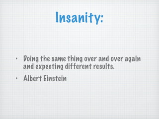 Insanity: Doing the same thing over and over again and expecting different results.  Albert Einstein 