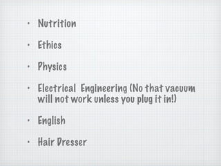 Nutrition Ethics Physics Electrical  Engineering (No that vacuum will not work unless you plug it in!) English Hair Dresser 
