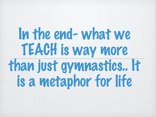 In the end- what we TEACH is way more than just gymnastics.. It is a metaphor for life 