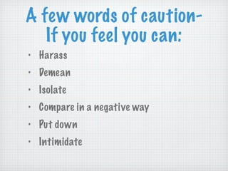 A few words of caution- If you feel you can: Harass Demean Isolate Compare in a negative way Put down Intimidate 