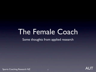 The Female Coach
                   Some thoughts from applied research




Sports Coaching Research NZ         1                    AUT
 