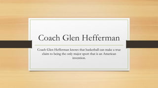 Coach Glen Hefferman
Coach Glen Hefferman knows that basketball can make a true
claim to being the only major sport that is an American
invention.
 