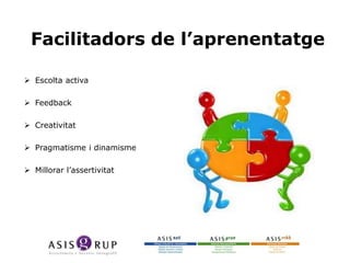 Facilitadors de l’aprenentatge
 Escolta activa
 Feedback
 Creativitat
 Pragmatisme i dinamisme
 Millorar l’assertivitat

 