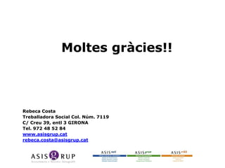 Moltes gràcies!!

Rebeca Costa
Treballadora Social Col. Núm. 7119
C/ Creu 39, entl 3 GIRONA
Tel. 972 48 52 84
www.asisgrup.cat
rebeca.costa@asisgrup.cat

 