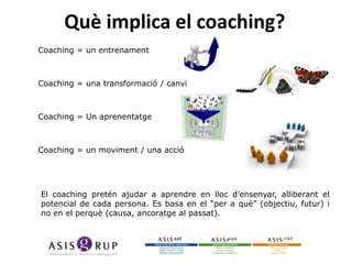 Què implica el coaching?
Coaching = un entrenament

Coaching = una transformació / canvi

Coaching = Un aprenentatge

Coaching = un moviment / una acció

El coaching pretén ajudar a aprendre en lloc d’ensenyar, alliberant el
potencial de cada persona. Es basa en el “per a què” (objectiu, futur) i
no en el perquè (causa, ancoratge al passat).

 