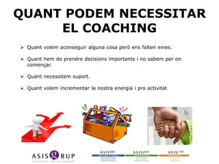 QUANT PODEM NECESSITAR
EL COACHING
 Quant volem aconseguir alguna cosa però ens falten eines.
 Quant hem de prendre decisions importants i no sabem per on
començar.
 Quant necessitem suport.
 Quant volem incrementar la nostra energia i pro activitat

 