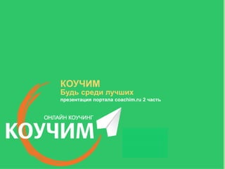 КОУЧИМ
Будь среди лучших
презентация портала coachim.ru 2 часть
 