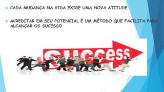  CADA MUDANÇA NA VIDA EXIGE UMA NOVA ATITUDE
 ACREDITAR EM SEU POTENCIAL É UM MÉTODO QUE FACILITA PARA
ALCANÇAR OS SUCESSO
 