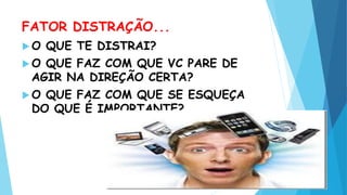 FATOR DISTRAÇÃO...
 O QUE TE DISTRAI?
 O QUE FAZ COM QUE VC PARE DE
AGIR NA DIREÇÃO CERTA?
 O QUE FAZ COM QUE SE ESQUEÇA
DO QUE É IMPORTANTE?
 