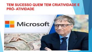 TEM SUCESSO QUEM TEM CRIATIVIDADE E
PRÓ- ATIVIDADE
 