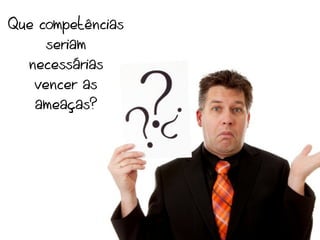 Que competências
     seriam
  necessárias
   vencer as
   ameaças?
 