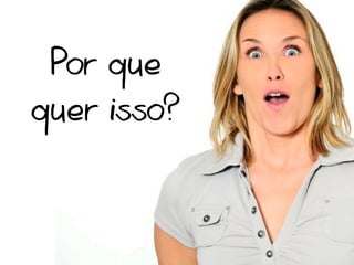 Por que
quer isso?
 