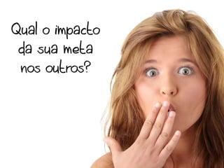 Qual o impacto
 da sua meta
 nos outros?
 