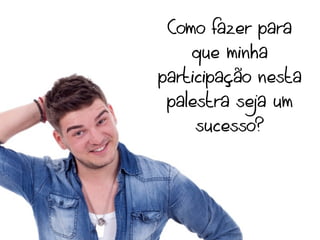 Como fazer para
    que minha
participação nesta
 palestra seja um
     sucesso?
 