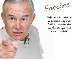 mo çõ es
E
Toda emoção deriva de
um processo cognitivo:
 Qual é o pensamento
que faz com que você
   fique com raiva?
 