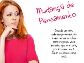 ça de
M udan
         en to
P en sam
         Criando um nova
     estratégia mental. Ao
      invés de ver o outro
       como invejoso, você
     percebe que o inspira,
        por isso ele tenta
      fazer as coisas como
               você.
 