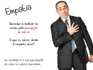 Em pa tia
   Aprender a analisar as
   coisas pela percepção
         de outros

   O que os outros diriam
     a respeito disso?




na verdade é a sua percepção
de como os outros percebem
 