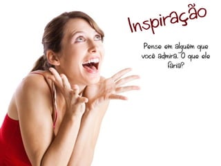 iraç ão
In sp
  Pense em alguém que
 você admira. O que ele
         faria?
 