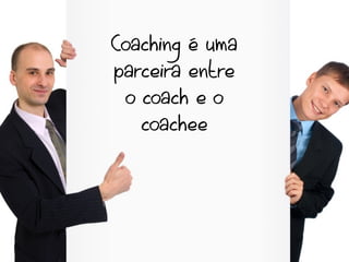 Coaching é uma
parceira entre
  o coach e o
    coachee
 
