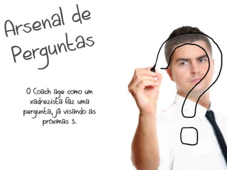 nal de
A rse
       unt as
 P erg
   O Coach age como um
    xadrezista faz uma
  pergunta, já visando as
        próximas 3.
 