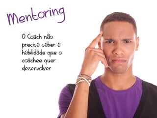 tor ing
Men
  O Coach não
  precisa saber a
  habilidade que o
  coachee quer
  desenvolver
 