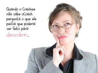 Quando o Coachee
não sabe oCoach
pergunta o que ele
pensa que poderia
ser feito para
descobrir...
 