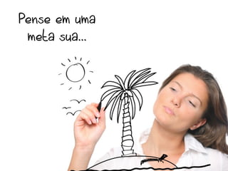 Pense em uma
 meta sua...
 