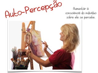 rc ep ção
       Pe
                           Aumentar a

Au to-               consciência do indivíduo
                      sobre ele se percebe.
 