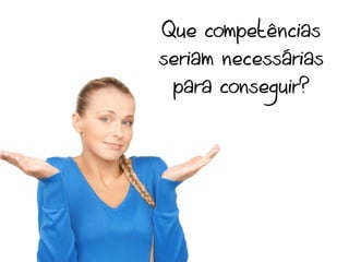 Que competências
seriam necessárias
 para conseguir?
 