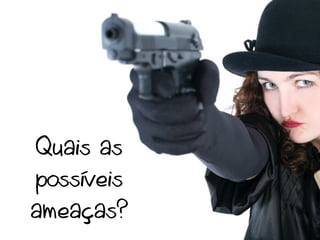 Quais as
possíveis
ameaças?
 