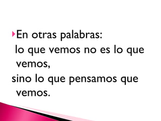 En otras palabras: lo que vemos no es lo que vemos,  sino lo que pensamos que vemos. 
