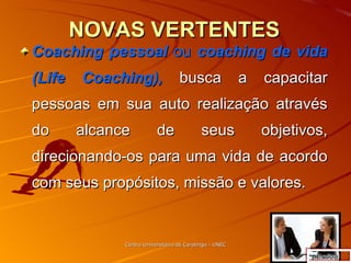 NOVAS VERTENTES Coaching pessoal  ou  coaching de vida (Life Coaching),  busca a capacitar pessoas em sua auto realização através do alcance de seus objetivos, direcionando-os para uma vida de acordo com seus propósitos, missão e valores.  Centro Universitário de Caratinga - UNEC pessoal 