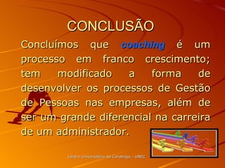 CONCLUSÃO  Concluímos que  coaching  é um processo em franco crescimento; tem modificado a forma de desenvolver os processos de Gestão de Pessoas nas empresas, além de ser um grande diferencial na carreira de um administrador. Centro Universitário de Caratinga - UNEC 