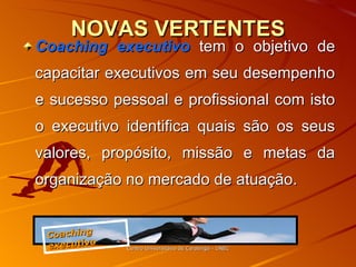 NOVAS VERTENTES Coaching executivo  tem o objetivo de capacitar executivos em seu desempenho e sucesso pessoal e profissional com isto o executivo identifica quais são os seus valores, propósito, missão e metas da organização no mercado de atuação. Centro Universitário de Caratinga - UNEC Coaching executivo 
