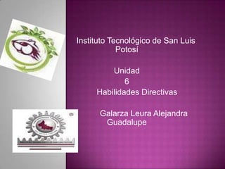 Instituto Tecnológico de San Luis
            Potosí

         Unidad
             6
     Habilidades Directivas

      Galarza Leura Alejandra
       Guadalupe
 