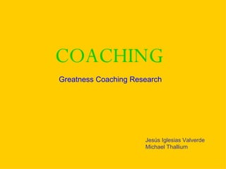 COACHING
Greatness Coaching Research




                      Jesús Iglesias Valverde
                      Michael Thallium
 