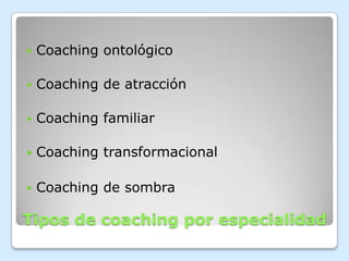    Coaching ontológico

   Coaching de atracción

   Coaching familiar

   Coaching transformacional

   Coaching de sombra

Tipos de coaching por especialidad
 