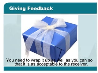Giving Feedback You need to wrap it up as well as you can so that it is as acceptable to the receiver. 